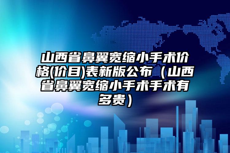 山西省鼻翼宽缩小手术价格(价目)表新版公布（山西省鼻翼宽缩小手术手术有多贵）