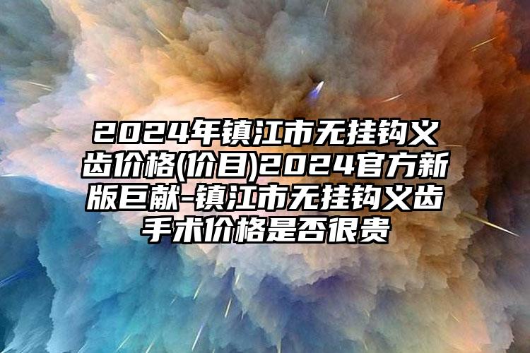 2024年镇江市无挂钩义齿价格(价目)2024官方新版巨献-镇江市无挂钩义齿手术价格是否很贵