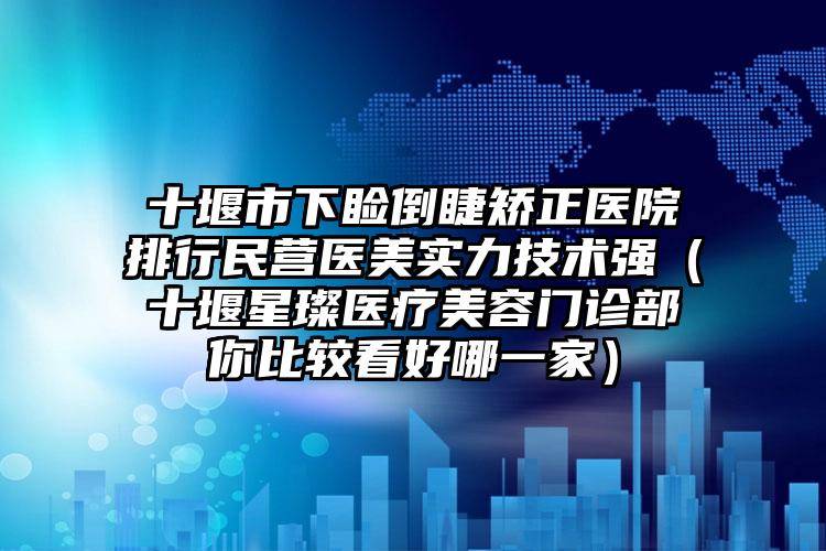 十堰市下睑倒睫矫正医院排行民营医美实力技术强（十堰星璨医疗美容门诊部你比较看好哪一家）