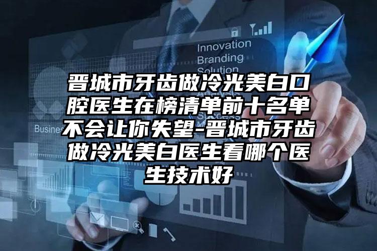 晋城市牙齿做冷光美白口腔医生在榜清单前十名单不会让你失望-晋城市牙齿做冷光美白医生看哪个医生技术好