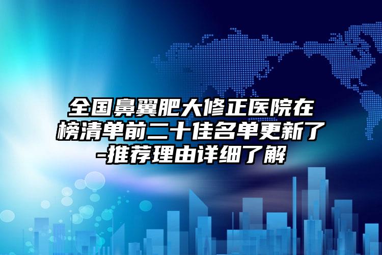 全国鼻翼肥大修正医院在榜清单前二十佳名单更新了-推荐理由详细了解