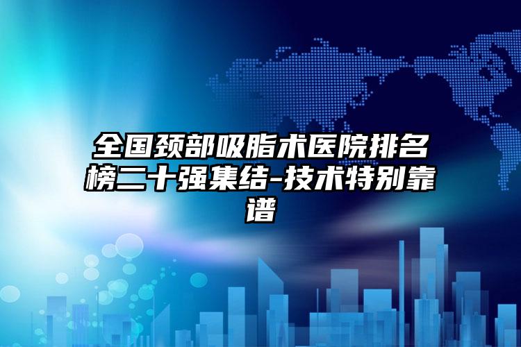 全国颈部吸脂术医院排名榜二十强集结-技术特别靠谱