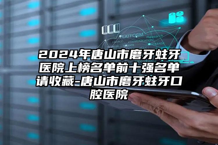 2024年唐山市磨牙蛀牙医院上榜名单前十强名单请收藏-唐山市磨牙蛀牙口腔医院