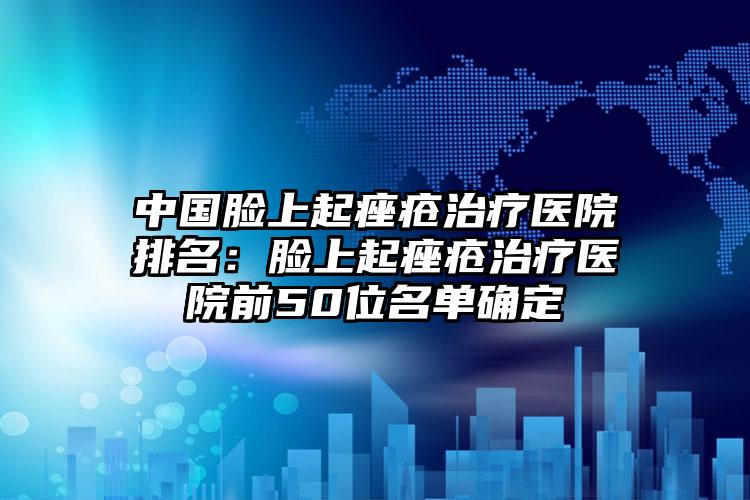 中国脸上起痤疮治疗医院排名：脸上起痤疮治疗医院前50位名单确定