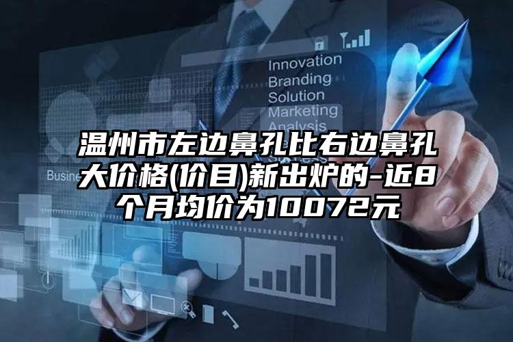 温州市左边鼻孔比右边鼻孔大价格(价目)新出炉的-近8个月均价为10072元