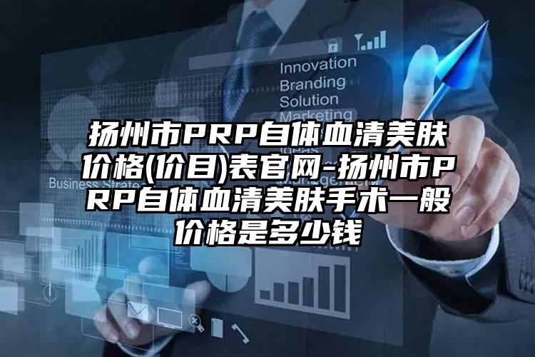 扬州市PRP自体血清美肤价格(价目)表官网-扬州市PRP自体血清美肤手术一般价格是多少钱