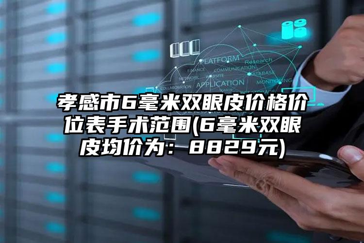 孝感市6毫米双眼皮价格价位表手术范围(6毫米双眼皮均价为：8829元)