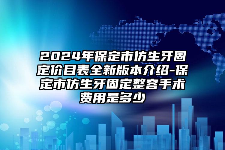 2024年保定市仿生牙固定价目表全新版本介绍-保定市仿生牙固定整容手术费用是多少