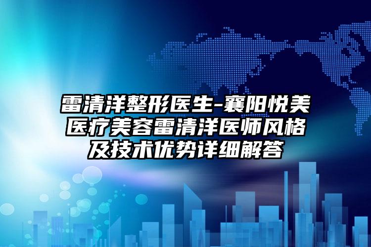 雷清洋整形医生-襄阳悦美医疗美容雷清洋医师风格及技术优势详细解答