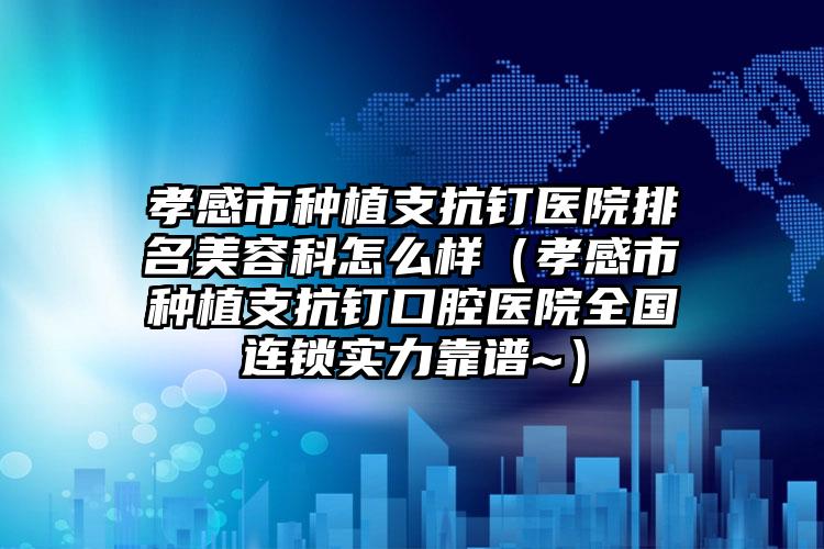 孝感市种植支抗钉医院排名美容科怎么样（孝感市种植支抗钉口腔医院全国连锁实力靠谱~）