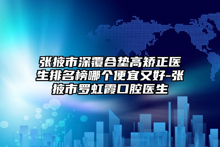 张掖市深覆合垫高矫正医生排名榜哪个便宜又好-张掖市罗虹霞口腔医生