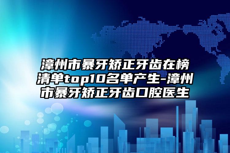 漳州市暴牙矫正牙齿在榜清单top10名单产生-漳州市暴牙矫正牙齿口腔医生