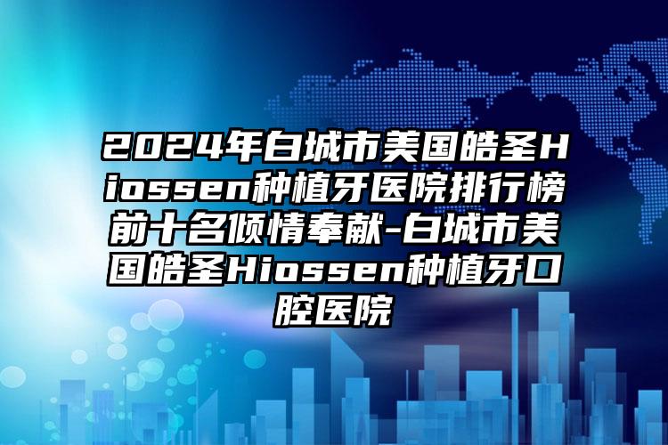 2024年白城市美国皓圣Hiossen种植牙医院排行榜前十名倾情奉献-白城市美国皓圣Hiossen种植牙口腔医院