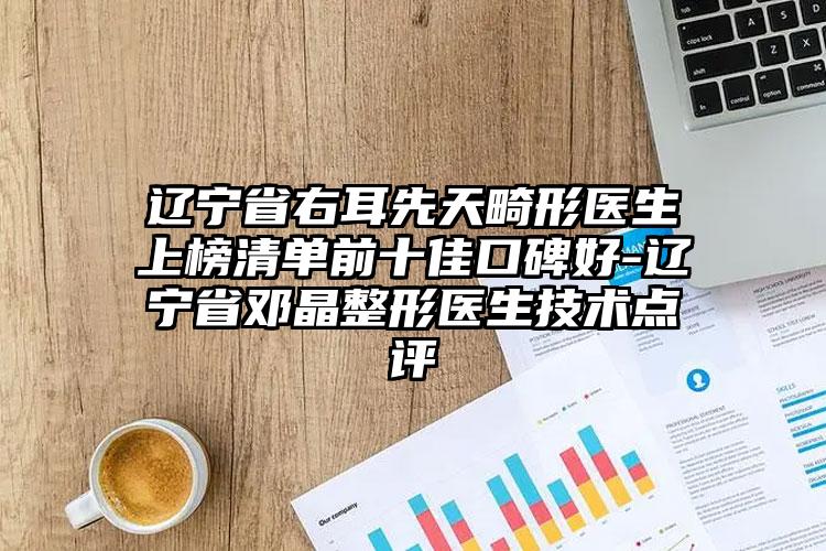 辽宁省右耳先天畸形医生上榜清单前十佳口碑好-辽宁省邓晶整形医生技术点评