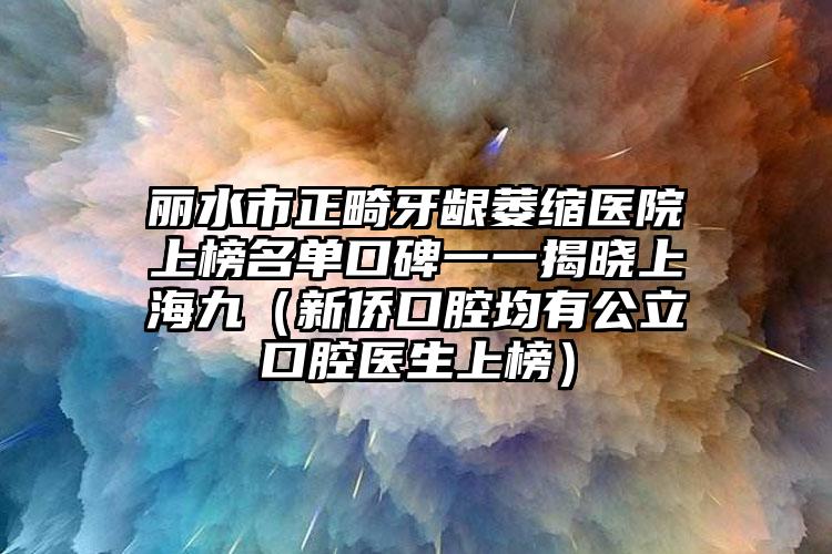 丽水市正畸牙龈萎缩医院上榜名单口碑一一揭晓上海九（新侨口腔均有公立口腔医生上榜）