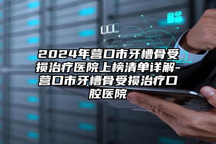 2024年营口市牙槽骨受损治疗医院上榜清单详解-营口市牙槽骨受损治疗口腔医院