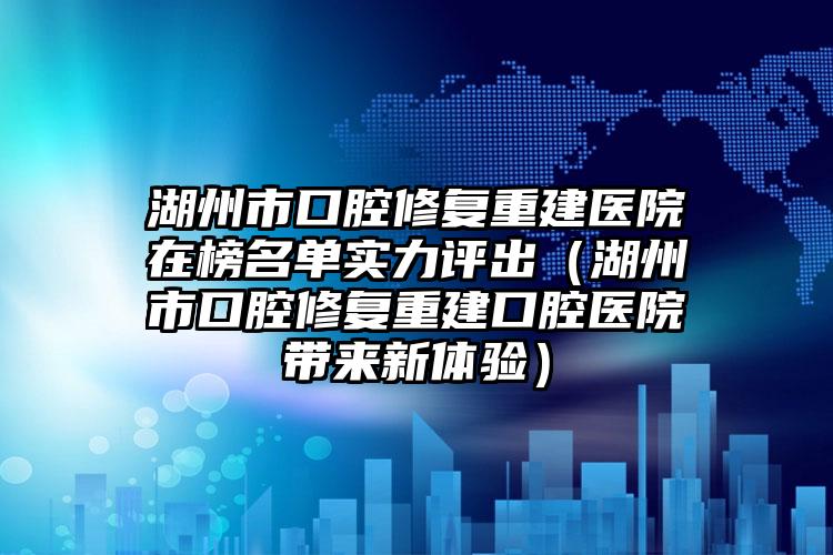 湖州市口腔修复重建医院在榜名单实力评出（湖州市口腔修复重建口腔医院带来新体验）