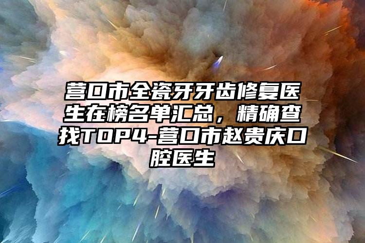 营口市全瓷牙牙齿修复医生在榜名单汇总，精确查找TOP4-营口市赵贵庆口腔医生