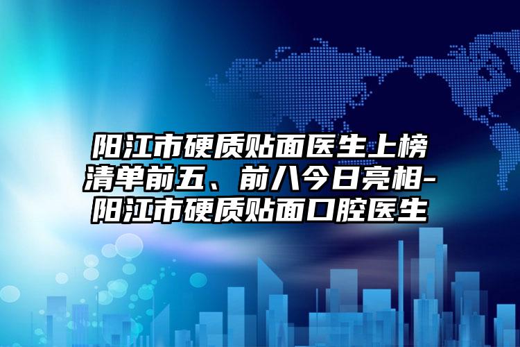 阳江市硬质贴面医生上榜清单前五、前八今日亮相-阳江市硬质贴面口腔医生