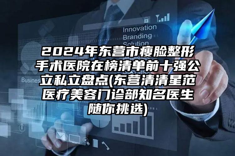 2024年东营市瘦脸整形手术医院在榜清单前十强公立私立盘点(东营清清星范医疗美容门诊部知名医生随你挑选)