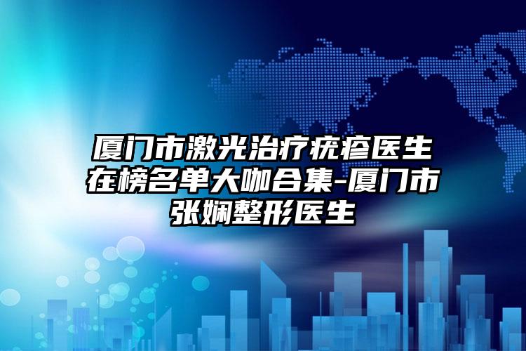 厦门市激光治疗疣疹医生在榜名单大咖合集-厦门市张娴整形医生