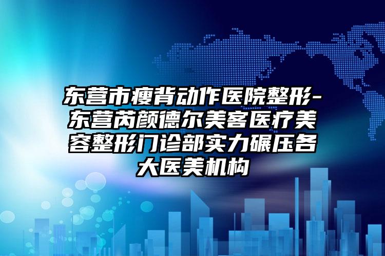 东营市瘦背动作医院整形-东营芮颜德尔美客医疗美容整形门诊部实力碾压各大医美机构