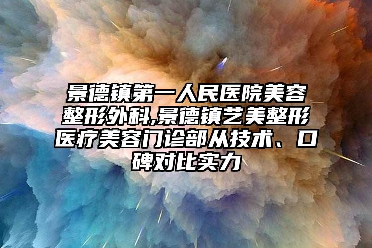 景德镇第一人民医院美容整形外科,景德镇艺美整形医疗美容门诊部从技术、口碑对比实力