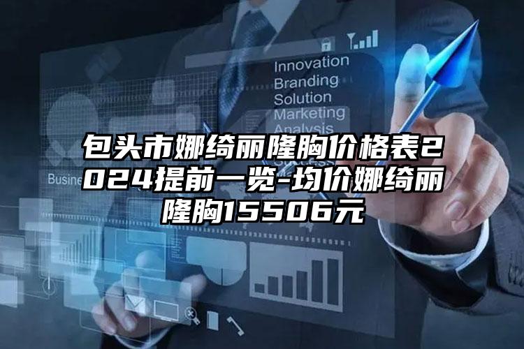 包头市娜绮丽隆胸价格表2024提前一览-均价娜绮丽隆胸15506元