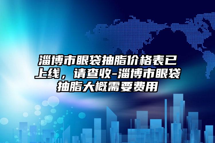 淄博市眼袋抽脂价格表已上线，请查收-淄博市眼袋抽脂大概需要费用