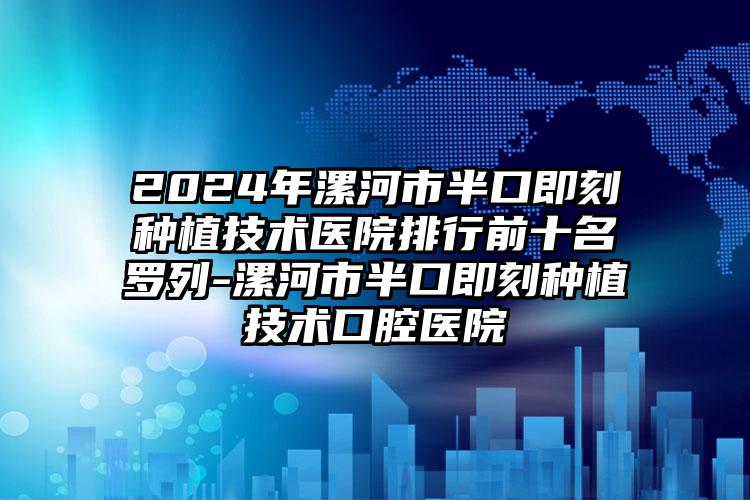 2024年漯河市半口即刻种植技术医院排行前十名罗列-漯河市半口即刻种植技术口腔医院