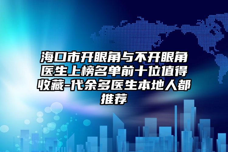 海口市开眼角与不开眼角医生上榜名单前十位值得收藏-代余多医生本地人都推荐