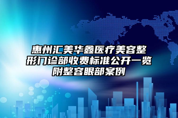 惠州汇美华鑫医疗美容整形门诊部收费标准公开一览附整容眼部案例