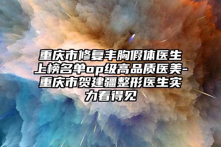 重庆市修复丰胸假体医生上榜名单op级高品质医美-重庆市贺建疆整形医生实力看得见