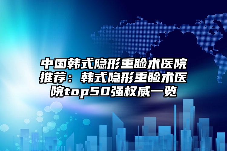 中国韩式隐形重睑术医院推荐：韩式隐形重睑术医院top50强权威一览