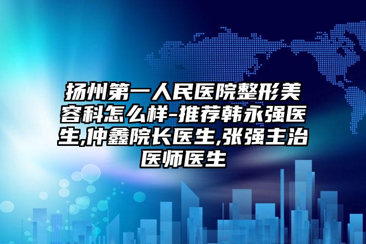 扬州第一人民医院整形美容科怎么样-推荐韩永强医生,仲鑫院长医生,张强主治医师医生