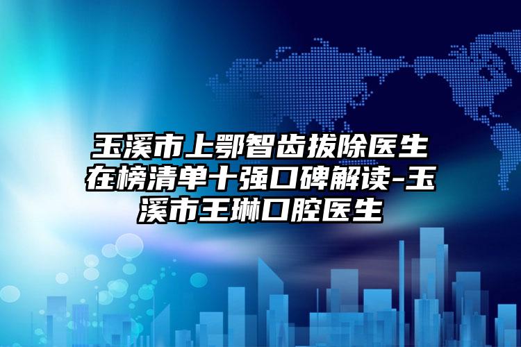 玉溪市上鄂智齿拔除医生在榜清单十强口碑解读-玉溪市王琳口腔医生