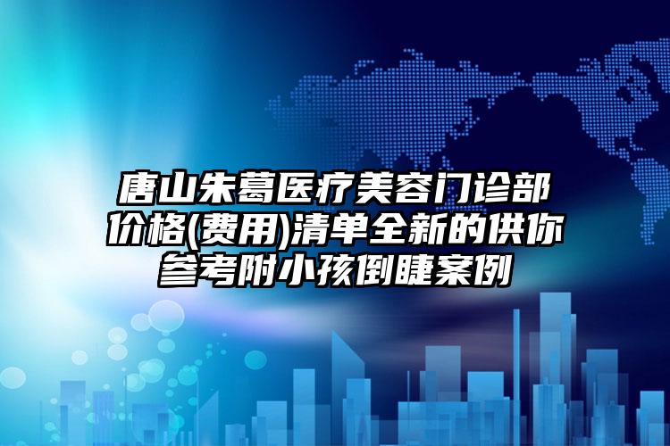 唐山朱葛医疗美容门诊部价格(费用)清单全新的供你参考附小孩倒睫案例