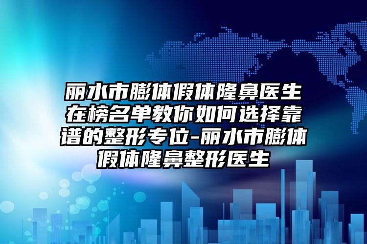 丽水市膨体假体隆鼻医生在榜名单教你如何选择靠谱的整形专位-丽水市膨体假体隆鼻整形医生