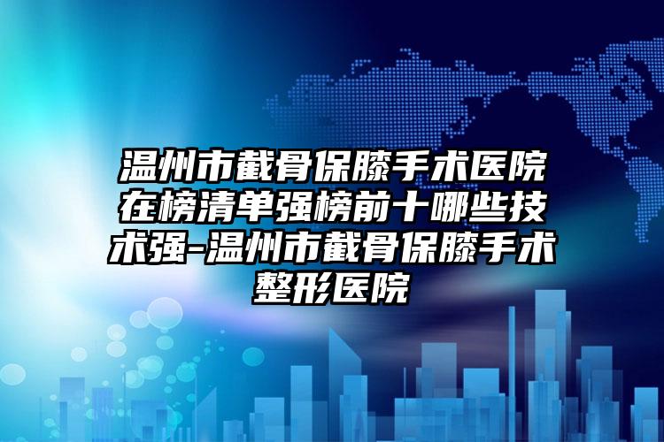 温州市截骨保膝手术医院在榜清单强榜前十哪些技术强-温州市截骨保膝手术整形医院