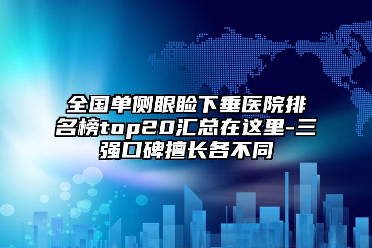 全国单侧眼睑下垂医院排名榜top20汇总在这里-三强口碑擅长各不同