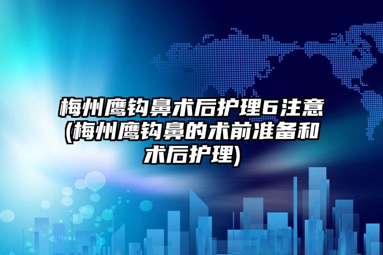 梅州鹰钩鼻术后护理6注意(梅州鹰钩鼻的术前准备和术后护理)