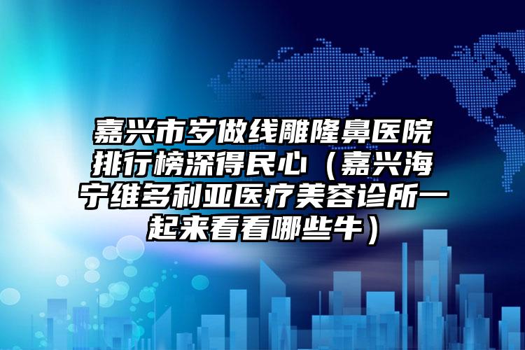 嘉兴市岁做线雕隆鼻医院排行榜深得民心（嘉兴海宁维多利亚医疗美容诊所一起来看看哪些牛）