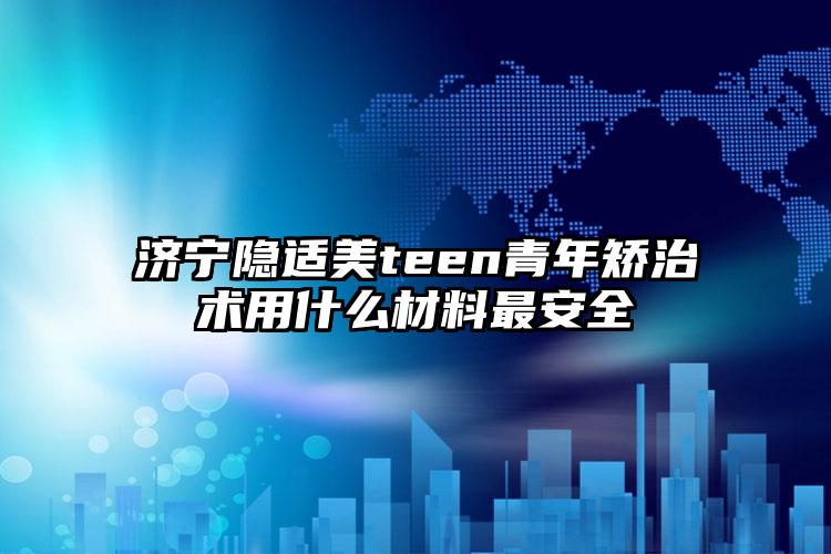 济宁隐适美teen青年矫治术用什么材料最安全