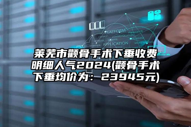 莱芜市颧骨手术下垂收费明细人气2024(颧骨手术下垂均价为：23945元)