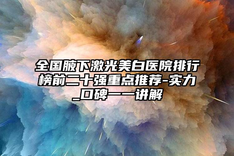 全国腋下激光美白医院排行榜前二十强重点推荐-实力_口碑一一讲解