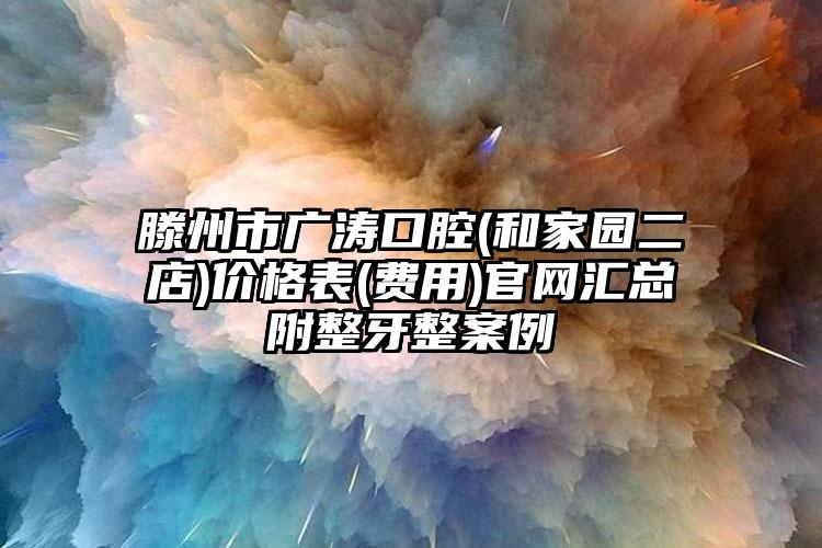 滕州市广涛口腔(和家园二店)价格表(费用)官网汇总附整牙整案例