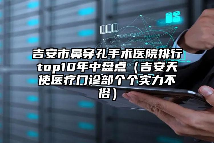 吉安市鼻穿孔手术医院排行top10年中盘点（吉安天使医疗门诊部个个实力不俗）