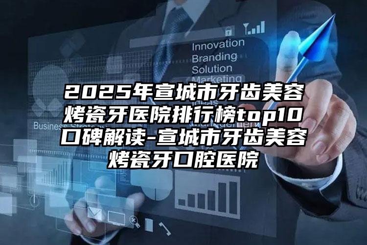 2025年宣城市牙齿美容烤瓷牙医院排行榜top10口碑解读-宣城市牙齿美容烤瓷牙口腔医院