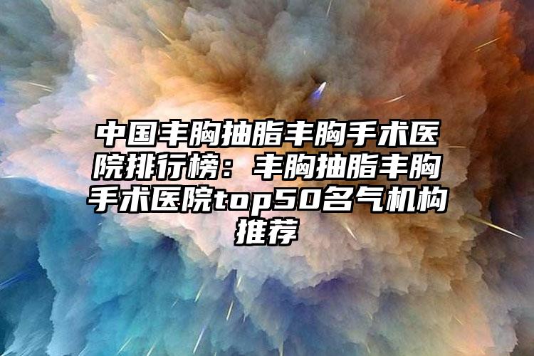 中国丰胸抽脂丰胸手术医院排行榜：丰胸抽脂丰胸手术医院top50名气机构推荐