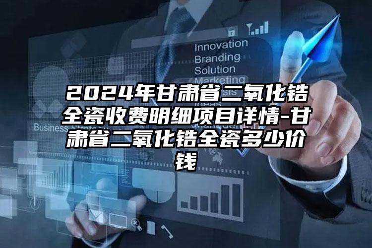 2024年甘肃省二氧化锆全瓷收费明细项目详情-甘肃省二氧化锆全瓷多少价钱